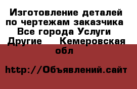 Изготовление деталей по чертежам заказчика - Все города Услуги » Другие   . Кемеровская обл.